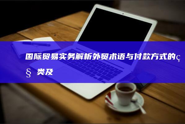 国际贸易实务解析：外贸术语与付款方式的种类及应用